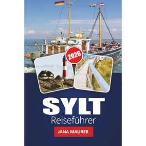 Maurer, Jana SYLT REISEFÜHRER 2026: Erkunden Sie Deutschlands Luxusinselparadies – Strände, Dörfer, Küche, Outdoor-Abenteuer und wichtige Reisetipps Maurer, Jana SYLT REISEFÜHRER 2026: Erkunden Sie Deutschlands Luxusinselparadies – Strände, Dörfer, Küche, Outdoor-Abenteuer und wichtige Reisetipps
