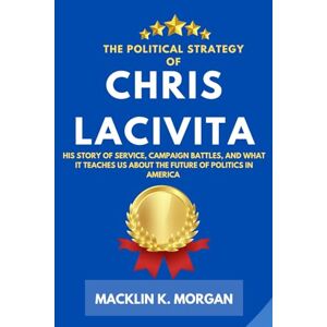 Morgan, Macklin K. The Political Strategy of Chris LaCivita: His Story of Service, Campaign Battles, and What It Teaches About the Future of Politics in America Morgan, Macklin K. The Political Strategy of Chris LaCivita: His Story of Service, Campaign Battles, and What It Teaches About the Future of Politics in America