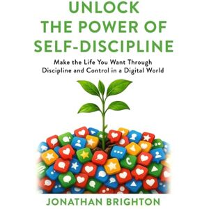 Brighton, Jonathan Unlock the Power of Self-Discipline: Make the Life You Want Through Discipline and Control in a Digital World Brighton, Jonathan Unlock the Power of Self-Discipline: Make the Life You Want Through Discipline and Control in a Digital World