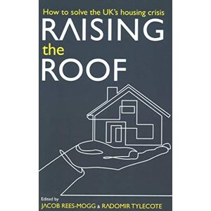 Jacob Rees-Mogg Raising the Roof: How to Solve the United Kingdom's Housing Crisis Jacob Rees-Mogg Raising the Roof: How to Solve the United Kingdom's Housing Crisis