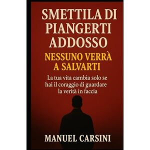 Carsini, Manuel Smettila di piangerti addosso – Nessuno verrà a salvarti: La tua vita cambia solo se hai il coraggio di guardare la verità in faccia (Rivoluzione Personale) Carsini, Manuel Smettila di piangerti addosso – Nessuno verrà a salvarti: La tua vita cambia solo se hai il coraggio di guardare la verità in faccia (Rivoluzione Personale)