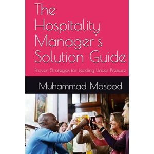 Masood, Muhammad The Hospitality Manager's Solution Guide: Proven Strategies for Leading Under Pressure Masood, Muhammad The Hospitality Manager's Solution Guide: Proven Strategies for Leading Under Pressure