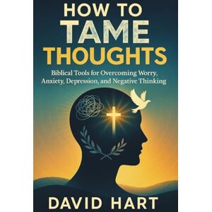 Hart, David How to Tame Your Thoughts: Biblical Tools for Overcoming Worry, Anxiety, Depression, and Negative Thinking Hart, David How to Tame Your Thoughts: Biblical Tools for Overcoming Worry, Anxiety, Depression, and Negative Thinking