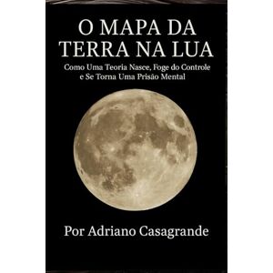 Casagrande, Adriano O MAPA DA TERRA NA LUA: Como Uma Teoria Nasce, Foge do Controle e Se Torna Uma Prisão Mental Casagrande, Adriano O MAPA DA TERRA NA LUA: Como Uma Teoria Nasce, Foge do Controle e Se Torna Uma Prisão Mental