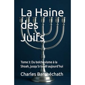 Barchéchath, Charles La Haine des Juifs: Tome 3: Du bolchévisme à la Shoah, jusqu’à Israël aujourd’hui Barchéchath, Charles La Haine des Juifs: Tome 3: Du bolchévisme à la Shoah, jusqu’à Israël aujourd’hui