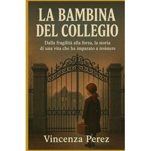 Perez, Vincenza LA BAMBINA DEL COLLEGIO: Dalla fragilità alla forza, la storia di una vita che ha imparato a resistere (Scritto dopo il libro: Manuel il coraggio di una scelta) Perez, Vincenza LA BAMBINA DEL COLLEGIO: Dalla fragilità alla forza, la storia di una vita che ha imparato a resistere (Scritto dopo il libro: Manuel il coraggio di una scelta)
