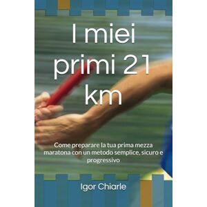 Chiarle, Igor I miei primi 21 km: Come preparare la tua prima mezza maratona con un metodo semplice, sicuro e progressivo (Il percorso del runner) Chiarle, Igor I miei primi 21 km: Come preparare la tua prima mezza maratona con un metodo semplice, sicuro e progressivo (Il percorso del runner)