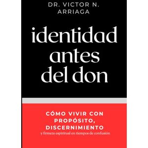ARRIAGA, DR VICTOR N. IDENTIDAD ANTES DEL DON: Cómo vivir con propósito, discernimiento y firmeza espiritual en tiempos de confusión ARRIAGA, DR VICTOR N. IDENTIDAD ANTES DEL DON: Cómo vivir con propósito, discernimiento y firmeza espiritual en tiempos de confusión