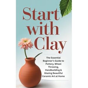 Writes, TechRead Start with Clay: The Essential Beginner’s Guide to Pottery, Wheel Throwing, Handbuilding & Glazing Beautiful Ceramic Art at Home Writes, TechRead Start with Clay: The Essential Beginner’s Guide to Pottery, Wheel Throwing, Handbuilding & Glazing Beautiful Ceramic Art at Home