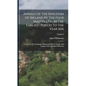 O'Donovan, John Annals Of The Kingdom Of Ireland By The Four Masters, From The Earliest Period To The Year 1616: Ed. From The Autograph. Manuscript With A Transl. And Copious Notes By John O'donovan; Volume 6 O'Donovan, John Annals Of The Kingdom Of Ireland By The Four Masters, From The Earliest Period To The Year 1616: Ed. From The Autograph. Manuscript With A Transl. And Copious Notes By John O'donovan; Volume 6