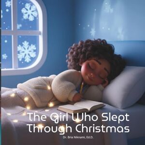 Niknami Ed.D., Dr. Bria Anna The Girl Who Slept Through Christmas: Until She Woke Up to Wonder Niknami Ed.D., Dr. Bria Anna The Girl Who Slept Through Christmas: Until She Woke Up to Wonder