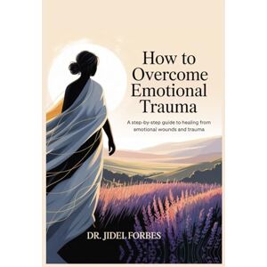 Forbes, Dr. Jidel Overcome Emotional Trauma: A Step-by-Step Guide to Healing from Emotional Wounds and Trauma Forbes, Dr. Jidel Overcome Emotional Trauma: A Step-by-Step Guide to Healing from Emotional Wounds and Trauma