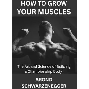 SCHWARZENEGGER, AROND HOW TO GROW YOUR MUSCLES: The Art and Science of Building a Championship Body SCHWARZENEGGER, AROND HOW TO GROW YOUR MUSCLES: The Art and Science of Building a Championship Body