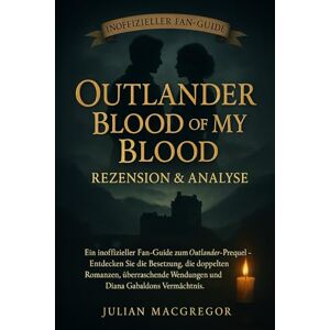 MacGregor, Julian Outlander: Blood of My Blood – Rezension & Analyse: Ein inoffizieller Fan-Guide zum Outlander-Prequel – Entdecken Sie die Besetzung, die doppelten ... Wendungen und Diana Gabaldons Vermächtnis MacGregor, Julian Outlander: Blood of My Blood – Rezension & Analyse: Ein inoffizieller Fan-Guide zum Outlander-Prequel – Entdecken Sie die Besetzung, die doppelten ... Wendungen und Diana Gabaldons Vermächtnis