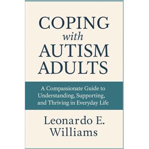 Williams, Leonardo E. Coping with Autism Adults: A Compassionate Guide to Understanding, Supporting, and Thriving in Everyday Life Williams, Leonardo E. Coping with Autism Adults: A Compassionate Guide to Understanding, Supporting, and Thriving in Everyday Life
