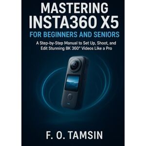 TAMSIN, F. O. Mastering Insta360 X5 for Beginners and Seniors: A Step-by-Step Manual to Set Up, Shoot, and Edit Stunning 8K 360° Videos Like a Pro TAMSIN, F. O. Mastering Insta360 X5 for Beginners and Seniors: A Step-by-Step Manual to Set Up, Shoot, and Edit Stunning 8K 360° Videos Like a Pro