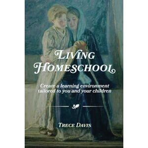 Davis, Mrs. Trece Living Homeschool: Create a Learning Environment Tailored to You and Your Children Davis, Mrs. Trece Living Homeschool: Create a Learning Environment Tailored to You and Your Children