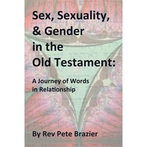Brazier, Rev Pete Sex, Sexuality, and Gender in the Old Testament.: A journey of words in relationship Brazier, Rev Pete Sex, Sexuality, and Gender in the Old Testament.: A journey of words in relationship