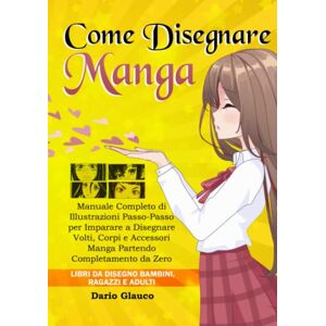 Glauco, Dario Come Disegnare Manga: Manuale completo di illustrazioni passo-passo per imparare a disegnare volti, corpi e accessori manga partendo completamente da zero. Libri da disegno bambini, ragazzi e adulti Glauco, Dario Come Disegnare Manga: Manuale completo di illustrazioni passo-passo per imparare a disegnare volti, corpi e accessori manga partendo completamente da zero. Libri da disegno bambini, ragazzi e adulti