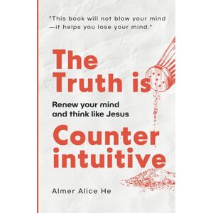 He, Alice Almer The Truth is Counterintuitive: Renew your mind and think like Jesus He, Alice Almer The Truth is Counterintuitive: Renew your mind and think like Jesus