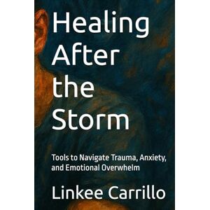 Carrillo, Linkee Israel Healing After the Storm: Tools to Navigate Trauma, Anxiety, and Emotional Overwhelm Carrillo, Linkee Israel Healing After the Storm: Tools to Navigate Trauma, Anxiety, and Emotional Overwhelm