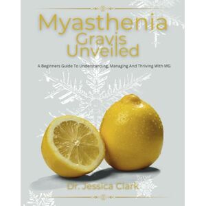 Clark, Dr. Jessica Myasthenia Gravis Unveiled: A Beginners Guide To Understanding, Managing And Thriving With MG Clark, Dr. Jessica Myasthenia Gravis Unveiled: A Beginners Guide To Understanding, Managing And Thriving With MG