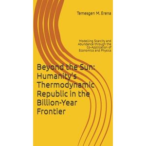 Muleta-Erena, Temesgen Beyond the Sun: Humanity’s Thermodynamic Republic in the Billion-Year Frontier: Modelling Scarcity and Abundance through the Co-Application of Economics and Physics Muleta-Erena, Temesgen Beyond the Sun: Humanity’s Thermodynamic Republic in the Billion-Year Frontier: Modelling Scarcity and Abundance through the Co-Application of Economics and Physics