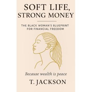 Jackson Soft Life, Strong Money: The Black Woman's Blueprint for Financial Freedom: Because Wealth is Peace Jackson Soft Life, Strong Money: The Black Woman's Blueprint for Financial Freedom: Because Wealth is Peace