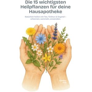 Grün, Carolina Die 15 wichtigsten Heilpflanzen für deine Hausapotheke: Natürlich heilen mit Tee, Tinktur & Oxymel – erkennen, sammeln, anwenden Grün, Carolina Die 15 wichtigsten Heilpflanzen für deine Hausapotheke: Natürlich heilen mit Tee, Tinktur & Oxymel – erkennen, sammeln, anwenden