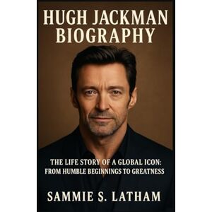 S. LATHAM, SAMMIE HUGH JACKMAN BIOGRAPHY: The Life Story Of A Global Icon: From Humble Beginnings To Greatness S. LATHAM, SAMMIE HUGH JACKMAN BIOGRAPHY: The Life Story Of A Global Icon: From Humble Beginnings To Greatness