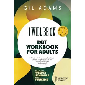 Adams, Gil I Will Be Ok" DBT Workbook For Adults: Effective Tools For Managing Stress, Anxiety, Negative Self-Talk and Building Meaningful Relationships Adams, Gil I Will Be Ok" DBT Workbook For Adults: Effective Tools For Managing Stress, Anxiety, Negative Self-Talk and Building Meaningful Relationships