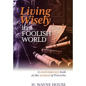House, H. Wayne Living Wisely in a Foolish World: A contemporary look at the wisdom of Proverbs House, H. Wayne Living Wisely in a Foolish World: A contemporary look at the wisdom of Proverbs