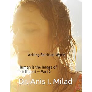 Milad, Dr. Anis I. Arising Spiritual World: Human is the Image of Intelligent – Part 2 Milad, Dr. Anis I. Arising Spiritual World: Human is the Image of Intelligent – Part 2