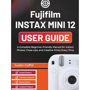 Coffill, Justin Fujifilm Instax Mini 12 User Guide: A Complete Beginner-Friendly Manual for Instant Photos, Close-Ups, and Creative Prints Every Time Coffill, Justin Fujifilm Instax Mini 12 User Guide: A Complete Beginner-Friendly Manual for Instant Photos, Close-Ups, and Creative Prints Every Time