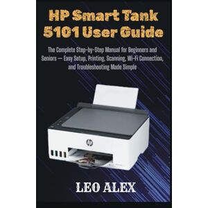 Alex, Leo HP Smart Tank 5101 User Guide: The Complete Step-by-Step Manual for Beginners and Seniors — Easy Setup, Printing, Scanning, Wi-Fi Connection, and Troubleshooting Made Simple Alex, Leo HP Smart Tank 5101 User Guide: The Complete Step-by-Step Manual for Beginners and Seniors — Easy Setup, Printing, Scanning, Wi-Fi Connection, and Troubleshooting Made Simple