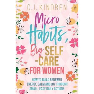 Kindren, C.J. Micro Habits, Big Self-Care for Women: How to Build Renewed Energy, Calm, and Joy Through Small, Easy Daily Actions (Self-Care for Women Series) Kindren, C.J. Micro Habits, Big Self-Care for Women: How to Build Renewed Energy, Calm, and Joy Through Small, Easy Daily Actions (Self-Care for Women Series)