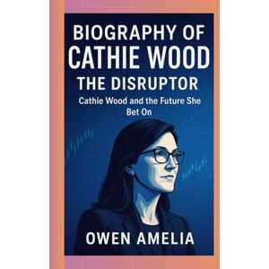 Amelia, Owen BIOGRAPHY OF CATHIE WOOD: THE DISRUPTOR: Cathie Wood and the Future She Bet On Amelia, Owen BIOGRAPHY OF CATHIE WOOD: THE DISRUPTOR: Cathie Wood and the Future She Bet On