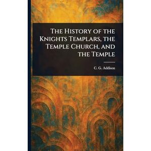 Addison, C G (Charles Greenstreet) The History of the Knights Templars, the Temple Church, and the Temple Addison, C G (Charles Greenstreet) The History of the Knights Templars, the Temple Church, and the Temple