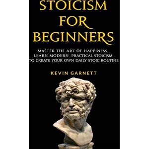 Garnett, Kevin Stoicism For Beginners: Master the Art of Happiness. Learn Modern, Practical Stoicism to Create Your Own Daily Stoic Routine Garnett, Kevin Stoicism For Beginners: Master the Art of Happiness. Learn Modern, Practical Stoicism to Create Your Own Daily Stoic Routine