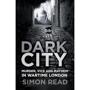 Read, Simon Dark City: Murder, Vice, and Mayhem in Wartime London Read, Simon Dark City: Murder, Vice, and Mayhem in Wartime London