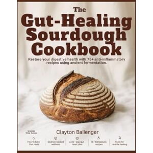 Ballenger, Clayton THE GUT-HEALING SOURDOUGH COOKBOOK: Restore Your Digestive Health with 75+ Anti-Inflammatory Recipes Using Ancient Fermentation. Ballenger, Clayton THE GUT-HEALING SOURDOUGH COOKBOOK: Restore Your Digestive Health with 75+ Anti-Inflammatory Recipes Using Ancient Fermentation.