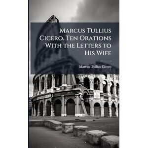 Cicero, Marcus Tullius Marcus Tullius Cicero. Ten Orations With the Letters to His Wife Cicero, Marcus Tullius Marcus Tullius Cicero. Ten Orations With the Letters to His Wife