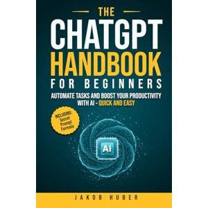 Huber, Jakob The ChatGPT Handbook for Beginners: Automate Tasks and Boost Your Productivity With AI Quick and Easy Huber, Jakob The ChatGPT Handbook for Beginners: Automate Tasks and Boost Your Productivity With AI Quick and Easy