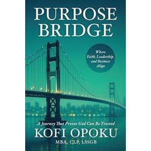 Opoku, Kofi Purpose Bridge: Where Faith, Leadership, and Business Align Opoku, Kofi Purpose Bridge: Where Faith, Leadership, and Business Align