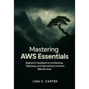Carter, Lina K. Mastering AWS Essentials: Beginner’s Handbook to Architecting, Deploying, and Optimizing on Amazon Web Services (Next-Gen Tech Chronicles) Carter, Lina K. Mastering AWS Essentials: Beginner’s Handbook to Architecting, Deploying, and Optimizing on Amazon Web Services (Next-Gen Tech Chronicles)