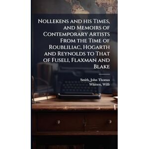 Smith, John Thomas Nollekens and his Times, and Memoirs of Contemporary Artists From the Time of Roubliliac, Hogarth and Reynolds to That of Fuseli, Flaxman and Blake Smith, John Thomas Nollekens and his Times, and Memoirs of Contemporary Artists From the Time of Roubliliac, Hogarth and Reynolds to That of Fuseli, Flaxman and Blake
