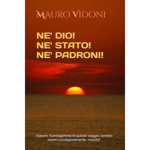 Vidoni, Mauro NE' DIO! NE' STATO! NE' PADRONI!: Quando un traguardo sembra irraggiungibile, la sfida si rende inesorabile... (VIAGGI NEL TEMPO IN SEMPITERNO) Vidoni, Mauro NE' DIO! NE' STATO! NE' PADRONI!: Quando un traguardo sembra irraggiungibile, la sfida si rende inesorabile... (VIAGGI NEL TEMPO IN SEMPITERNO)