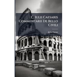 Caesar, Julius C. Iulii Caesaris Commentarii De Bello Civili Caesar, Julius C. Iulii Caesaris Commentarii De Bello Civili