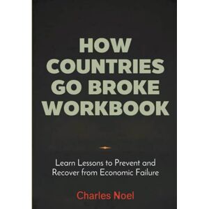 Noel, Charles How Countries Go Broke Workbook: Learn Lessons to Prevent and Recover from Economic Failure Noel, Charles How Countries Go Broke Workbook: Learn Lessons to Prevent and Recover from Economic Failure