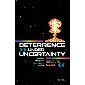 Geist, Dr Edward Deterrence under Uncertainty:: Artificial Intelligence and Nuclear Warfare Geist, Dr Edward Deterrence under Uncertainty:: Artificial Intelligence and Nuclear Warfare